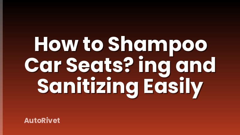 How to Shampoo Car Seats? ing and Sanitizing Easily