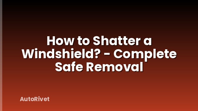 How to Shatter a Windshield? - Complete Safe Removal