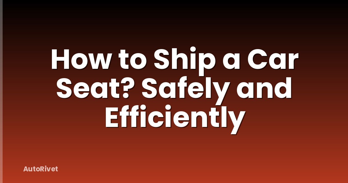 How to Ship a Car Seat? Safely and Efficiently