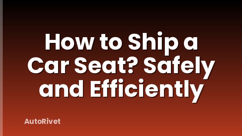 How to Ship a Car Seat? Safely and Efficiently