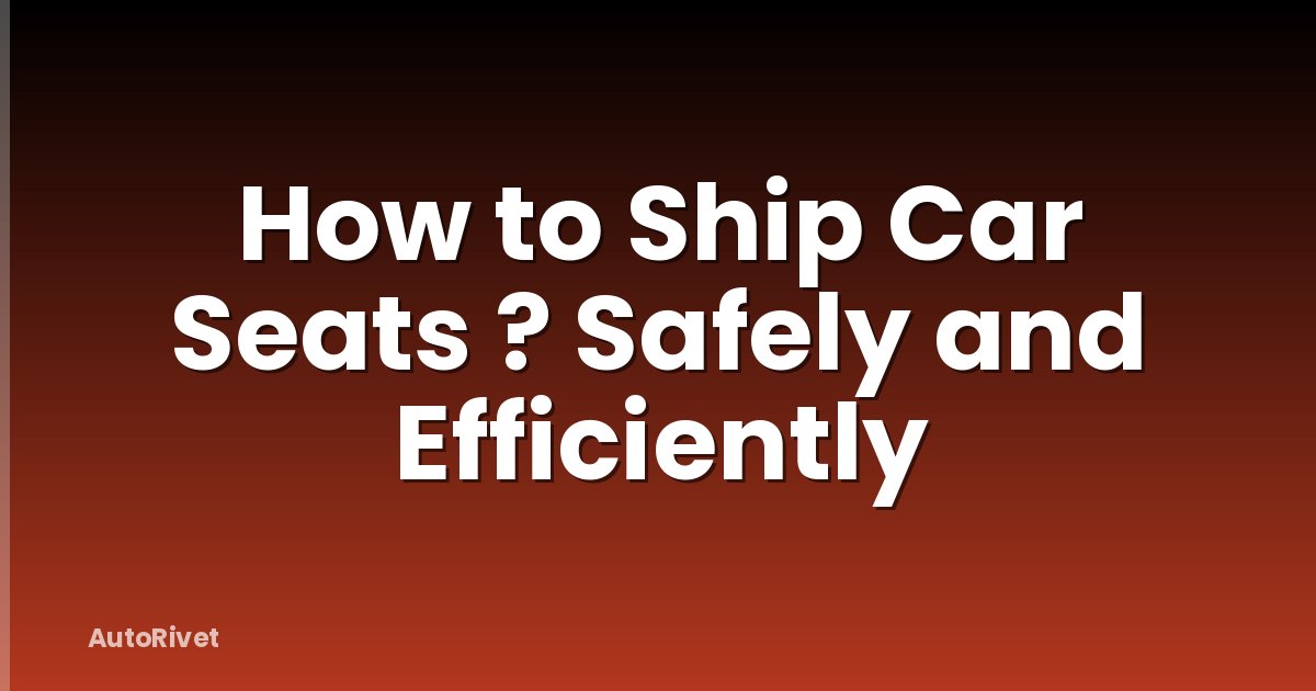 How to Ship Car Seats ? Safely and Efficiently