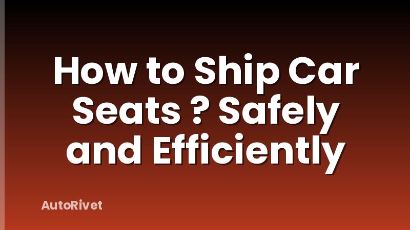 How to Ship Car Seats ? Safely and Efficiently