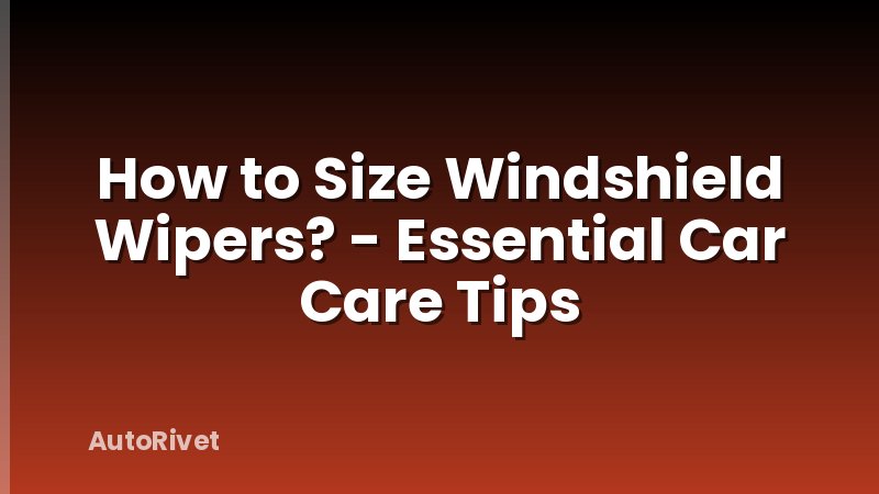 How to Size Windshield Wipers? - Essential Car Care Tips
