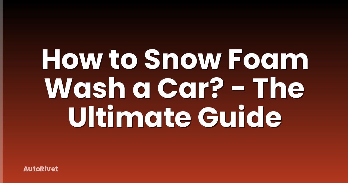 How to Snow Foam Wash a Car? - The Ultimate Guide