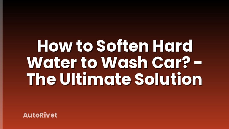 How to Soften Hard Water to Wash Car? - The Ultimate Solution