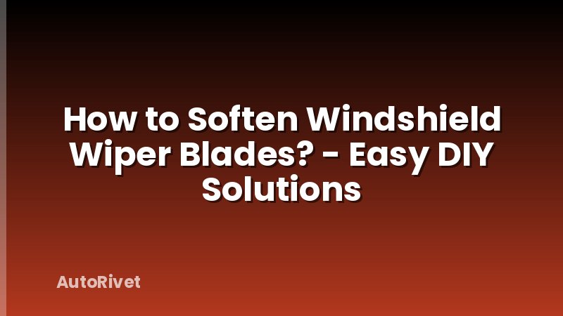 How to Soften Windshield Wiper Blades? - Easy DIY Solutions
