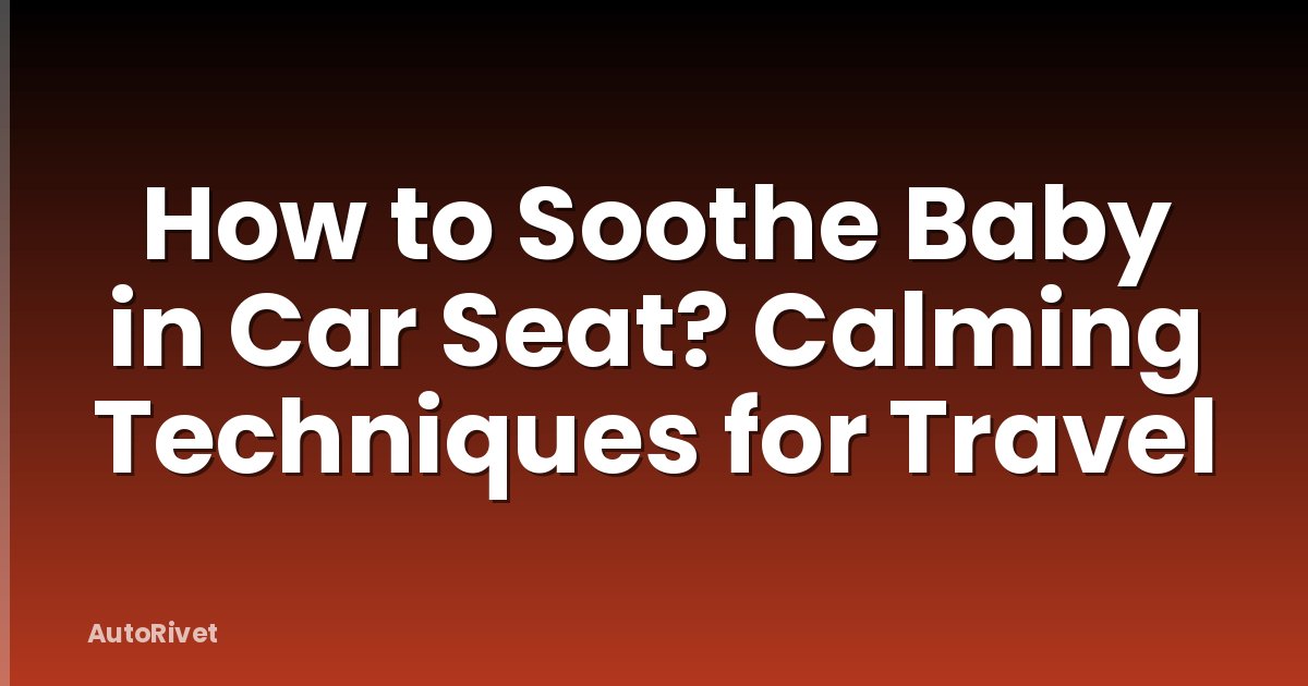 How to Soothe Baby in Car Seat? Calming Techniques for Travel