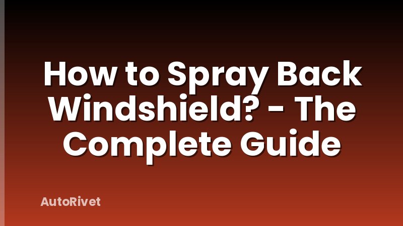 How to Spray Back Windshield? - The Complete Guide
