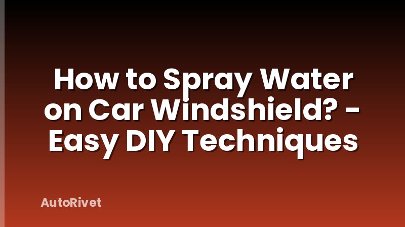 How to Spray Water on Car Windshield? - Easy DIY Techniques