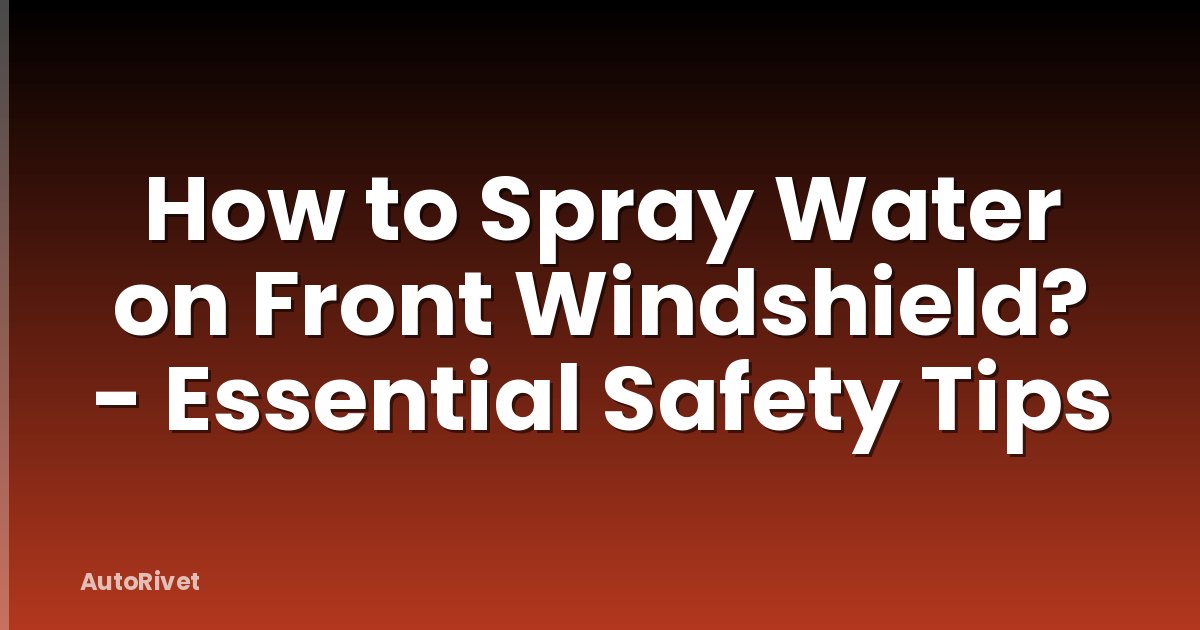 How to Spray Water on Front Windshield? - Essential Safety Tips