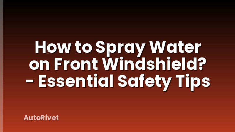 How to Spray Water on Front Windshield? - Essential Safety Tips