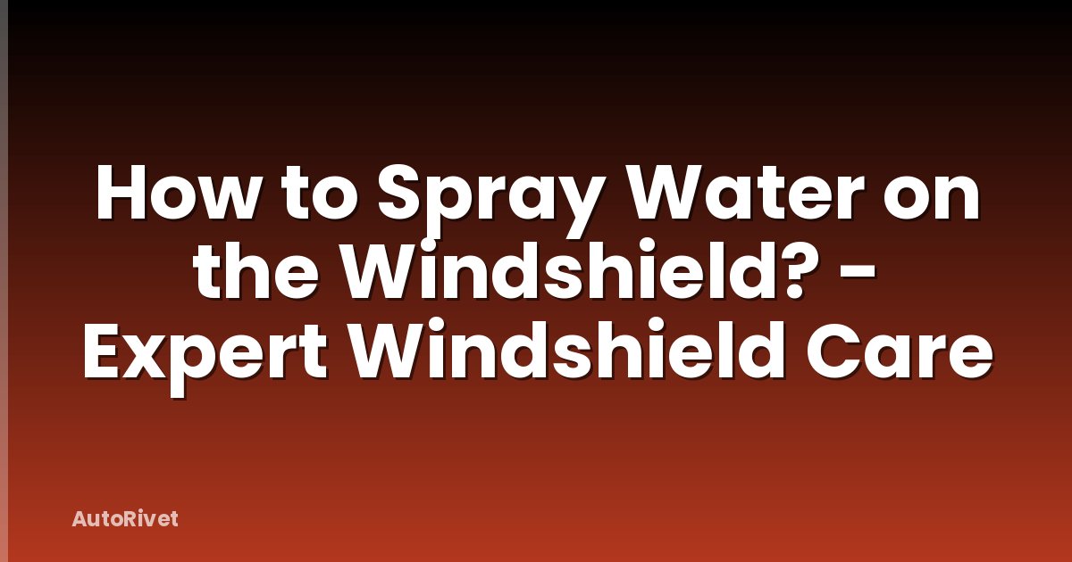 How to Spray Water on the Windshield? - Expert Windshield Care
