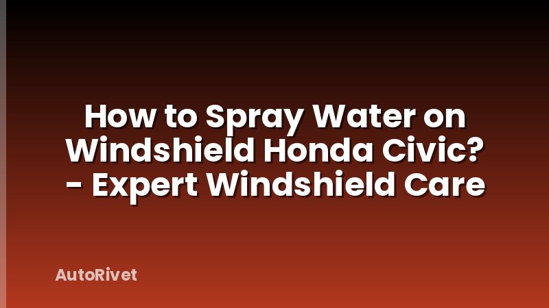 How to Spray Water on Windshield Honda Civic? - Expert Windshield Care