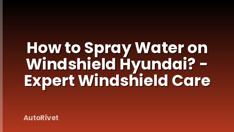 How to Spray Water on Windshield Hyundai? - Expert Windshield Care