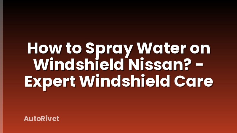 How to Spray Water on Windshield Nissan? - Expert Windshield Care