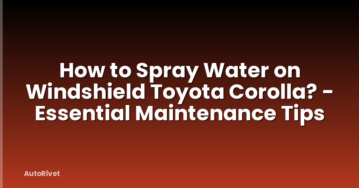 How to Spray Water on Windshield Toyota Corolla? - Essential Maintenance Tips