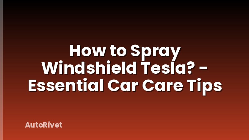 How to Spray Windshield Tesla? - Essential Car Care Tips
