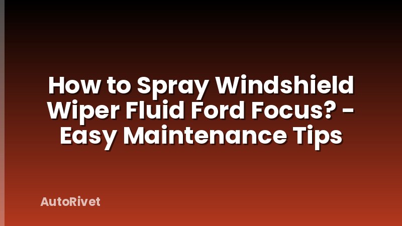 How to Spray Windshield Wiper Fluid Ford Focus? - Easy Maintenance Tips