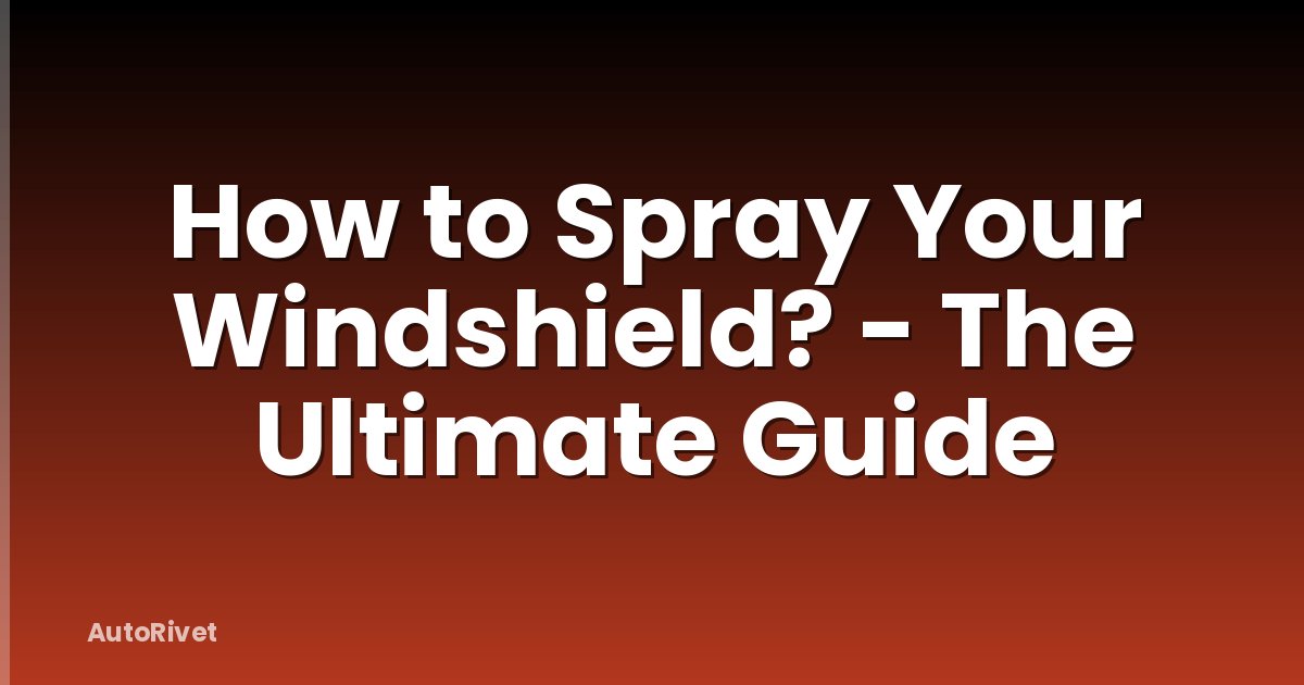 How to Spray Your Windshield? - The Ultimate Guide