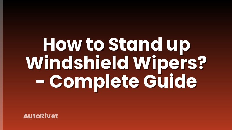 How to Stand up Windshield Wipers? - Complete Guide