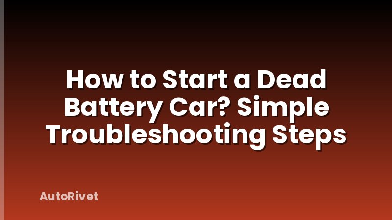 How to Start a Dead Battery Car? Simple Troubleshooting Steps