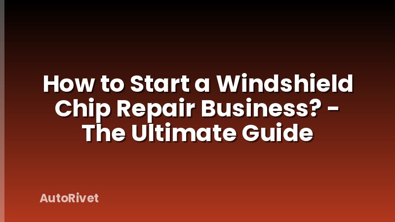 How to Start a Windshield Chip Repair Business? - The Ultimate Guide