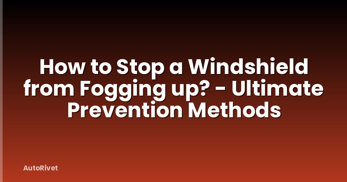 How to Stop a Windshield from Fogging up? - Ultimate Prevention Methods