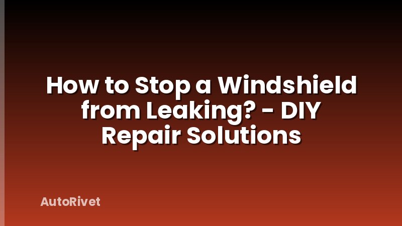 How to Stop a Windshield from Leaking? - DIY Repair Solutions