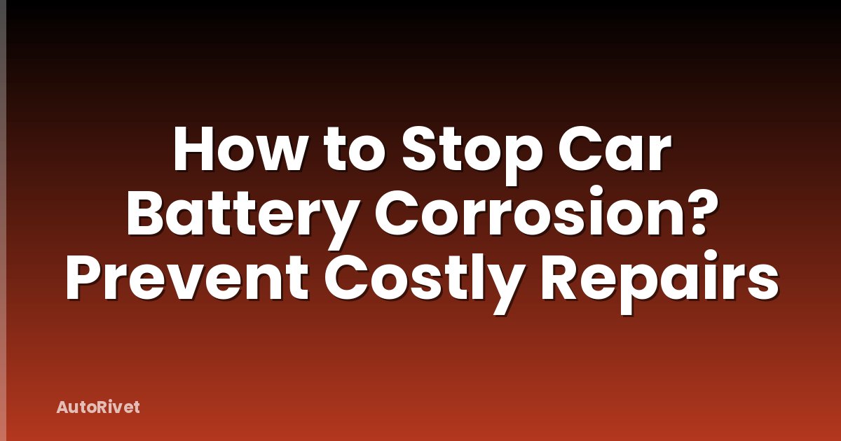 How to Stop Car Battery Corrosion? Prevent Costly Repairs