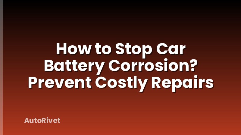 How to Stop Car Battery Corrosion? Prevent Costly Repairs