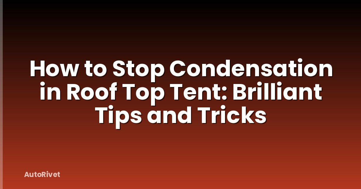 How to Stop Condensation in Roof Top Tent: Brilliant Tips and Tricks