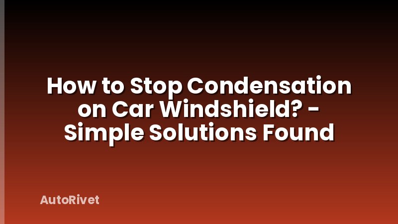 How to Stop Condensation on Car Windshield? - Simple Solutions Found