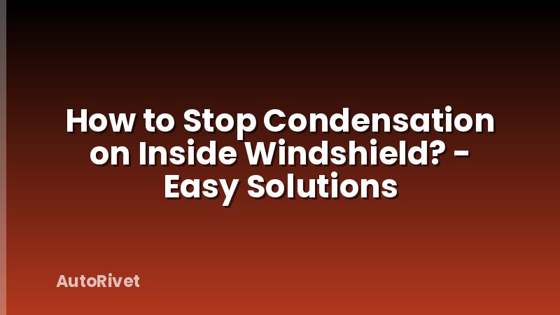How to Stop Condensation on Inside Windshield? - Easy Solutions