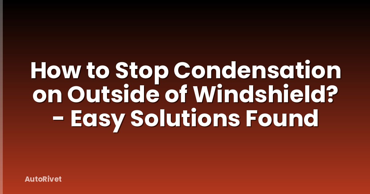 How to Stop Condensation on Outside of Windshield? - Easy Solutions Found