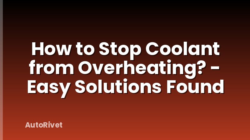 How to Stop Coolant from Overheating? - Easy Solutions Found