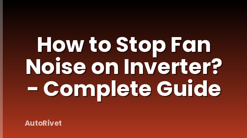 How to Stop Fan Noise on Inverter? - Complete Guide