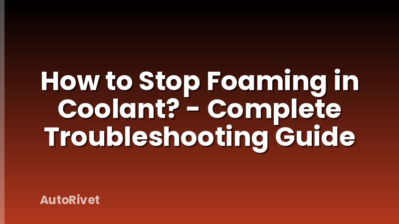 How to Stop Foaming in Coolant? - Complete Troubleshooting Guide