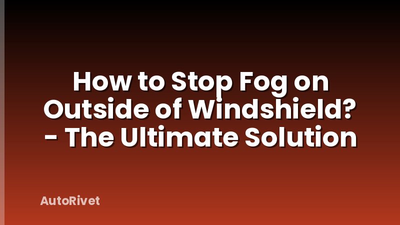 How to Stop Fog on Outside of Windshield? - The Ultimate Solution