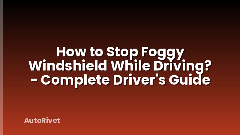 How to Stop Foggy Windshield While Driving? - Complete Driver's Guide