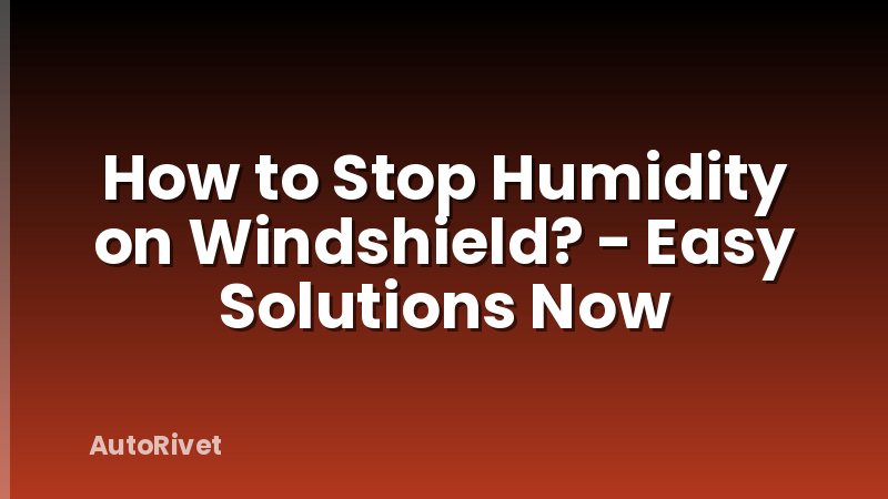 How to Stop Humidity on Windshield? - Easy Solutions Now