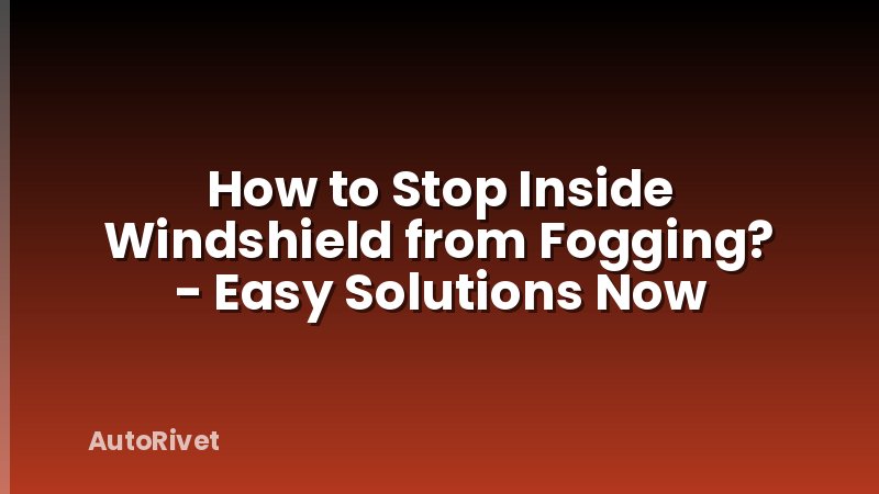 How to Stop Inside Windshield from Fogging? - Easy Solutions Now