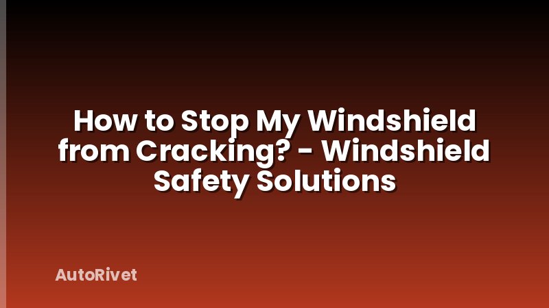How to Stop My Windshield from Cracking? - Windshield Safety Solutions