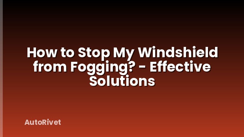 How to Stop My Windshield from Fogging? - Effective Solutions