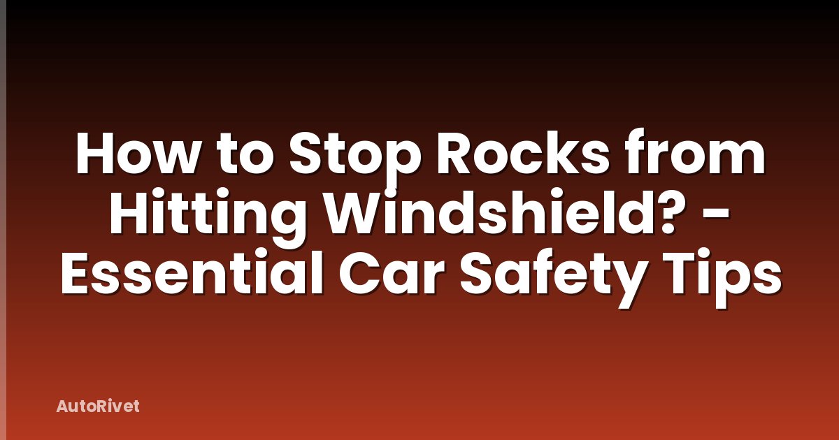 How to Stop Rocks from Hitting Windshield? - Essential Car Safety Tips