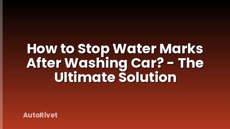 How to Stop Water Marks After Washing Car? - The Ultimate Solution