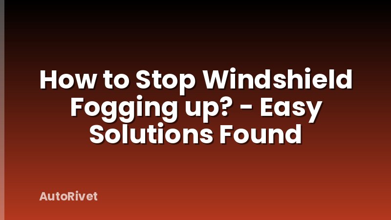 How to Stop Windshield Fogging up? - Easy Solutions Found