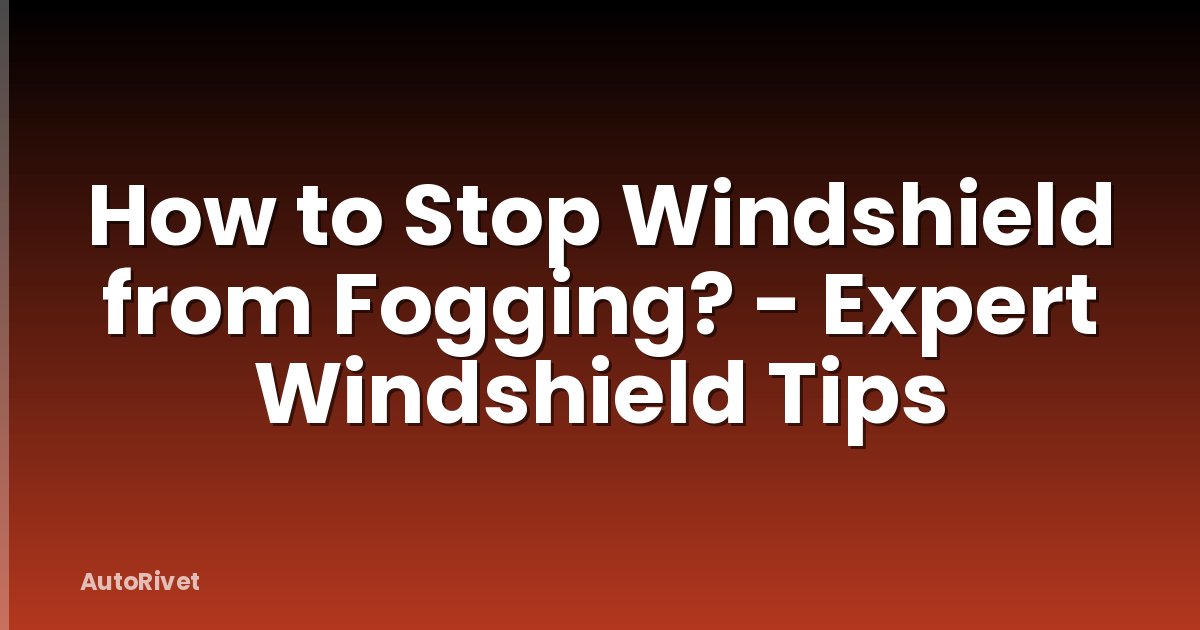 How to Stop Windshield from Fogging? - Expert Windshield Tips