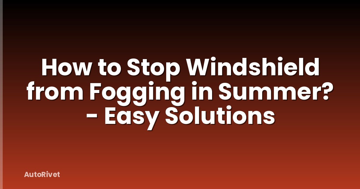 How to Stop Windshield from Fogging in Summer? - Easy Solutions