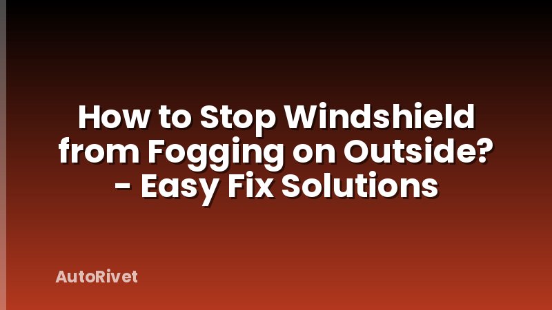 How to Stop Windshield from Fogging on Outside? - Easy Fix Solutions