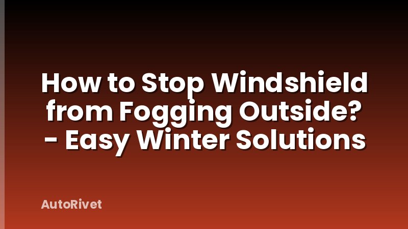 How to Stop Windshield from Fogging Outside? - Easy Winter Solutions